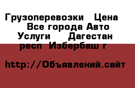 Грузоперевозки › Цена ­ 1 - Все города Авто » Услуги   . Дагестан респ.,Избербаш г.